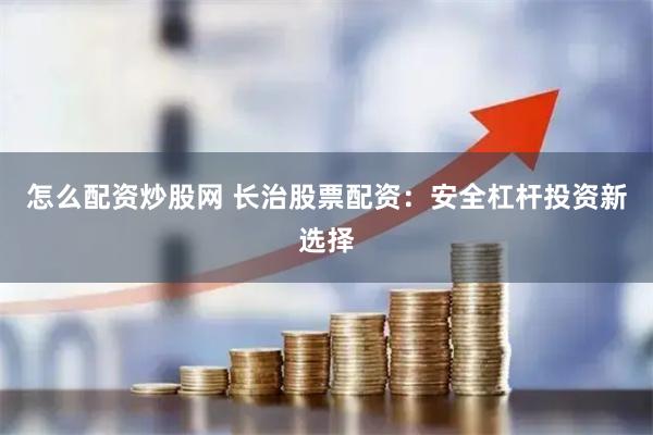怎么配资炒股网 长治股票配资:安全杠杆投资新选择