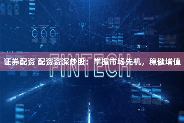 证券配资 配资资深炒股：掌握市场先机，稳健增值