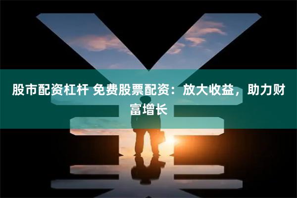 股市配资杠杆 免费股票配资：放大收益，助力财富增长