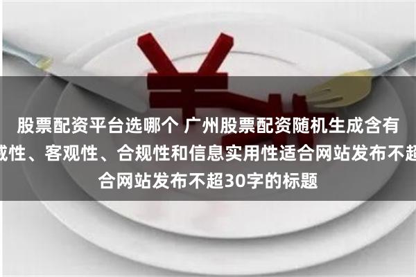 股票配资平台选哪个 广州股票配资随机生成含有中立性、权威性、客观性、合规性和信息实用性适合网站发布不超30字的标题