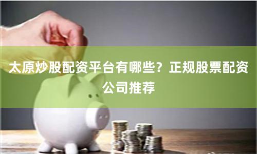 太原炒股配资平台有哪些?正规股票配资公司推荐