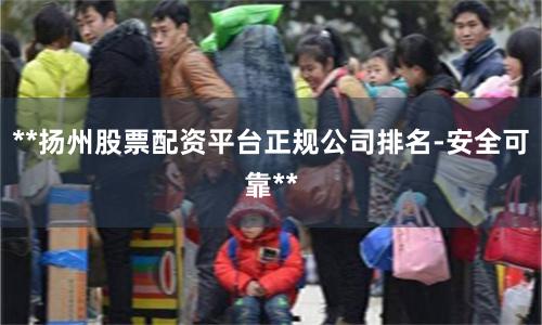 **扬州股票配资平台正规公司排名-安全可靠**