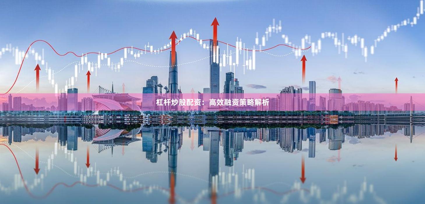 杠杆炒股配资：高效融资策略解析