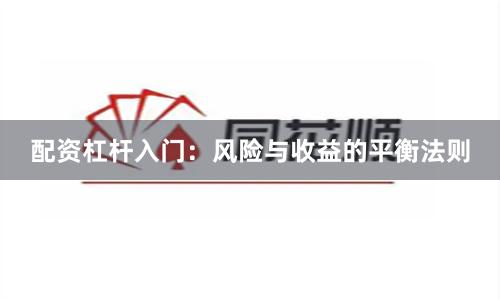 配资杠杆入门：风险与收益的平衡法则