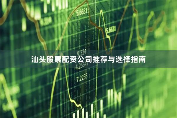 汕头股票配资公司推荐与选择指南