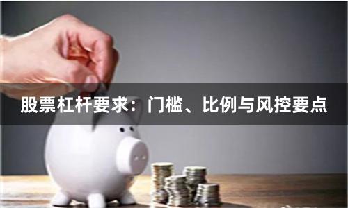 股票杠杆要求：门槛、比例与风控要点