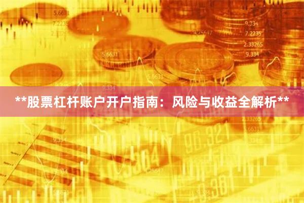 **股票杠杆账户开户指南：风险与收益全解析**