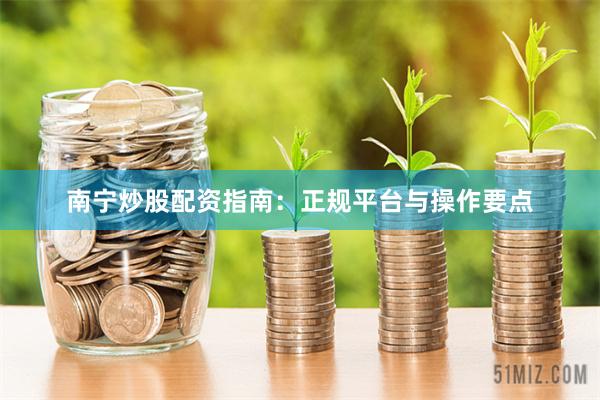 南宁炒股配资指南：正规平台与操作要点