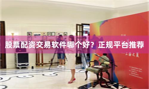 股票配资交易软件哪个好？正规平台推荐