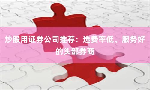 炒股用证券公司推荐：选费率低、服务好的头部券商