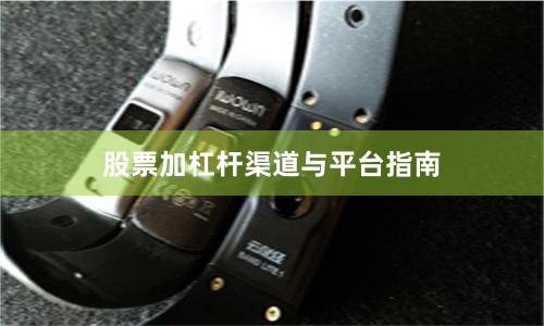 股票加杠杆渠道与平台指南