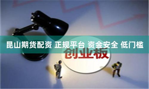 昆山期货配资 正规平台 资金安全 低门槛