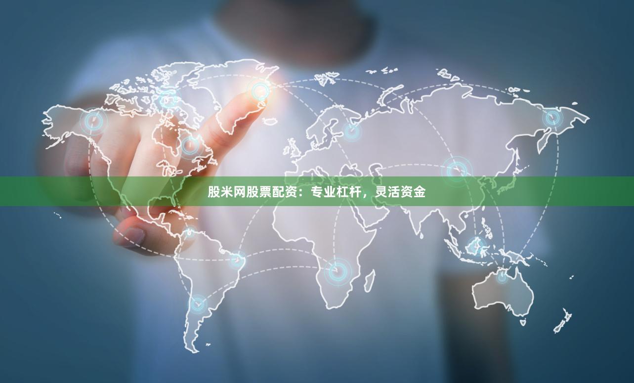 股米网股票配资：专业杠杆，灵活资金