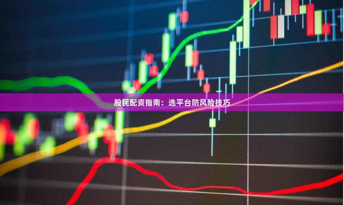 股民配资指南：选平台防风险技巧
