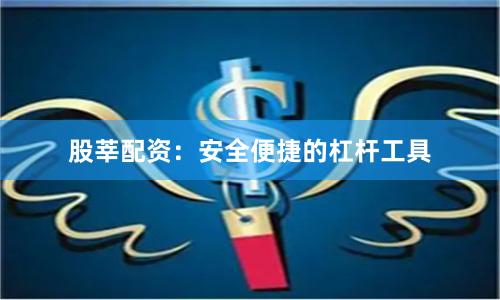 股莘配资：安全便捷的杠杆工具