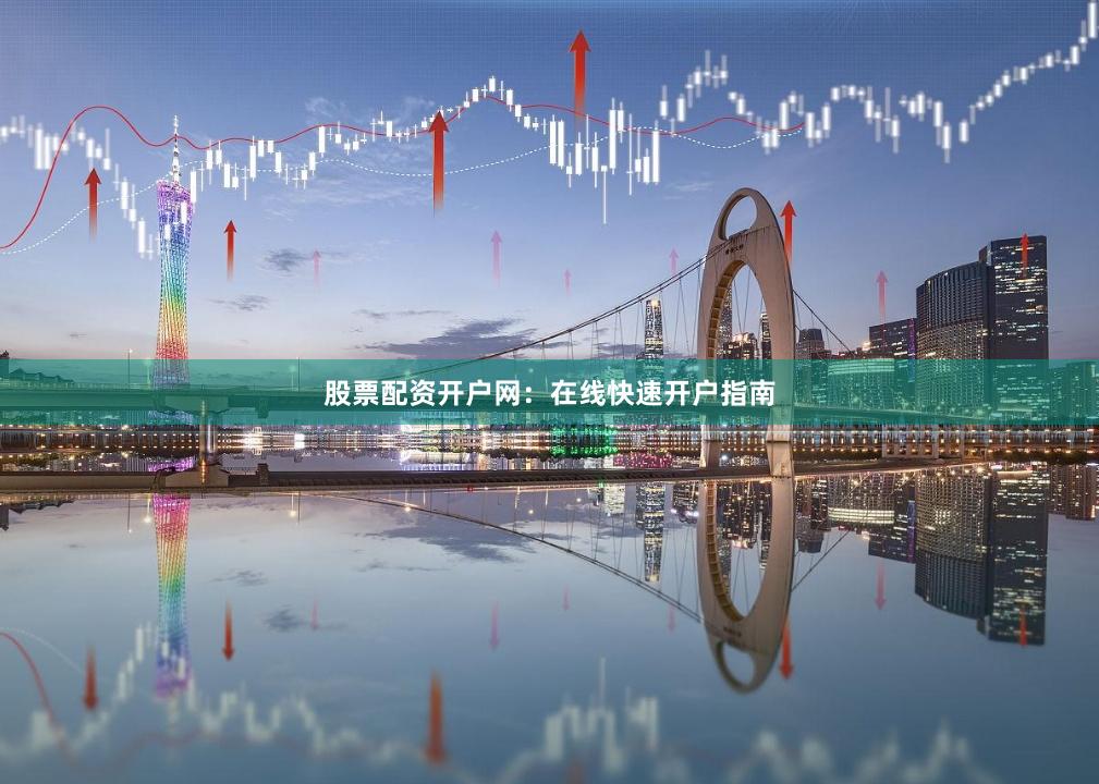 股票配资开户网：在线快速开户指南