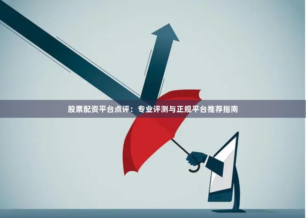 股票配资平台点评：专业评测与正规平台推荐指南