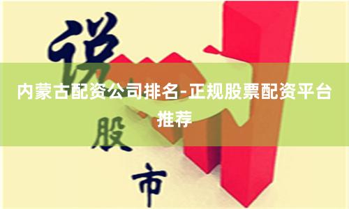 内蒙古配资公司排名-正规股票配资平台推荐