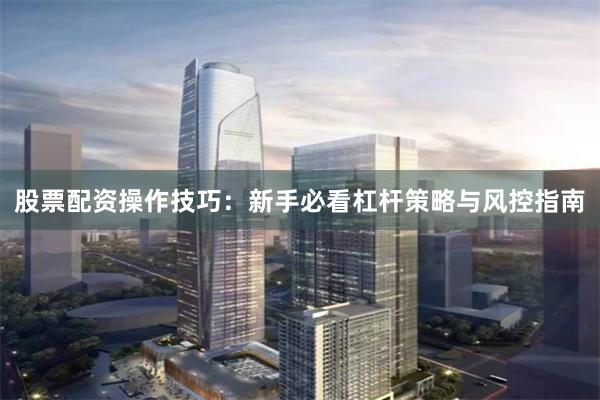 股票配资操作技巧：新手必看杠杆策略与风控指南