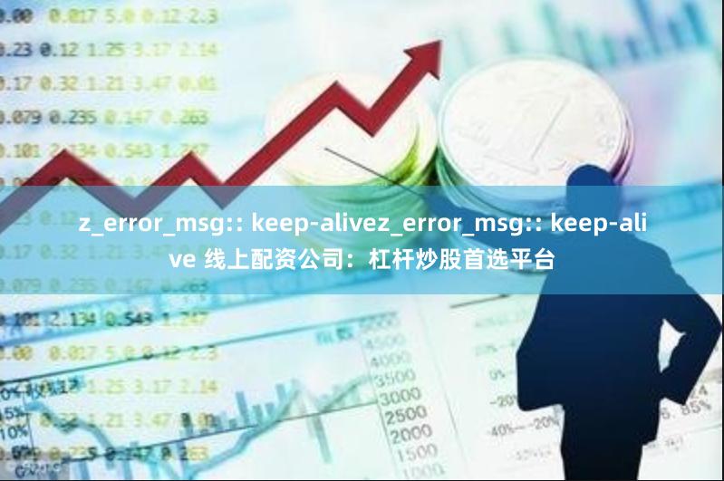 z_error_msg:: keep-alivez_error_msg:: keep-alive 线上配资公司：杠杆炒股首选平台