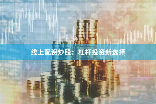 线上配资炒股：杠杆投资新选择