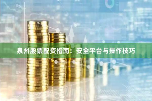 泉州股票配资指南：安全平台与操作技巧