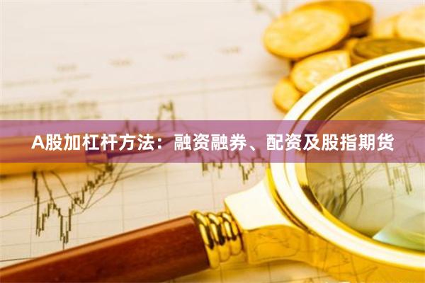 A股加杠杆方法：融资融券、配资及股指期货