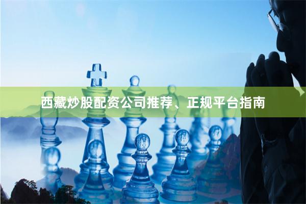西藏炒股配资公司推荐、正规平台指南
