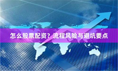 怎么股票配资?流程风险与避坑要点