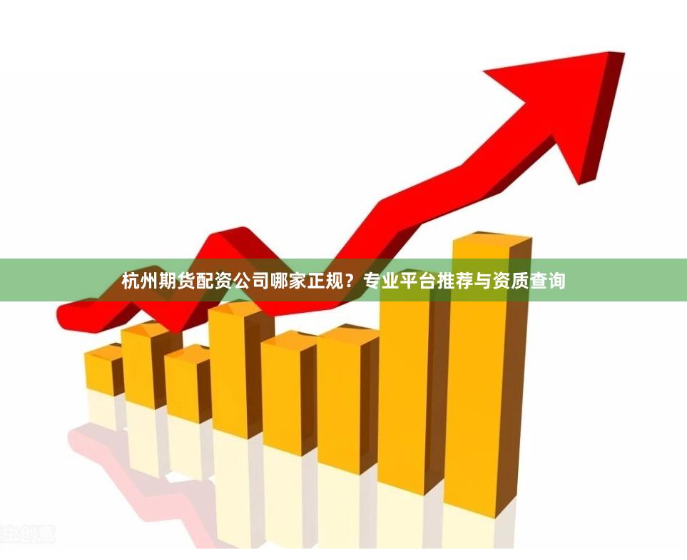 杭州期货配资公司哪家正规?专业平台推荐与资质查询
