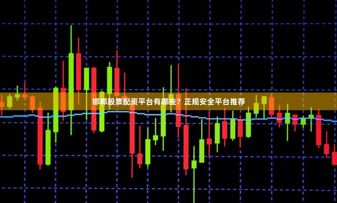 邯郸股票配资平台有哪些？正规安全平台推荐