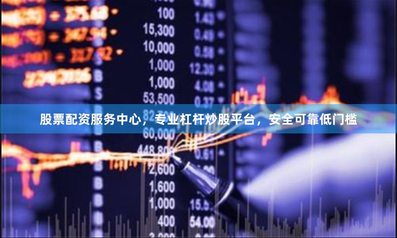 股票配资服务中心,专业杠杆炒股平台,安全可靠低门槛