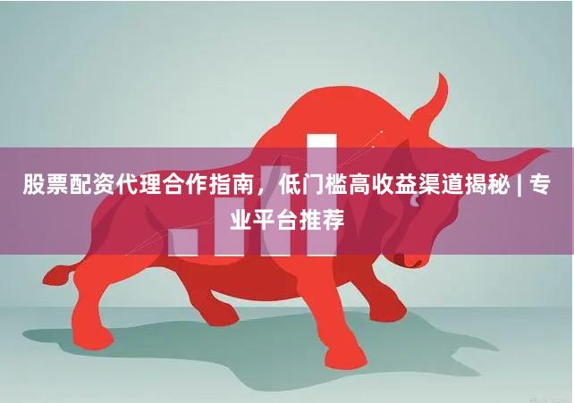 股票配资代理合作指南，低门槛高收益渠道揭秘 | 专业平台推荐