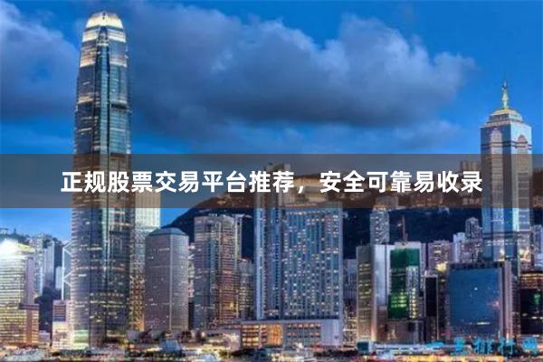 正规股票交易平台推荐,安全可靠易收录