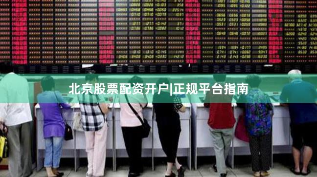 北京股票配资开户|正规平台指南