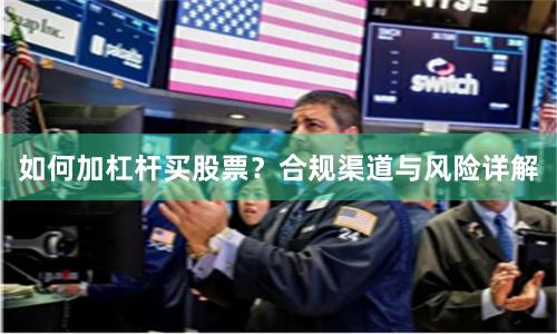如何加杠杆买股票？合规渠道与风险详解