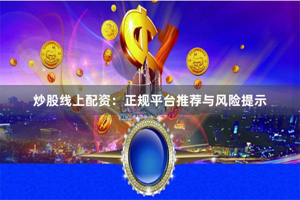 炒股线上配资：正规平台推荐与风险提示