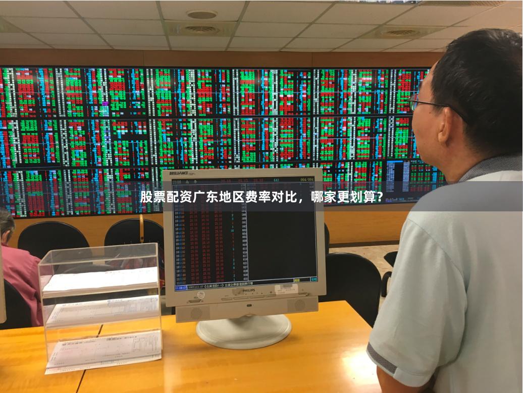 股票配资广东地区费率对比，哪家更划算？