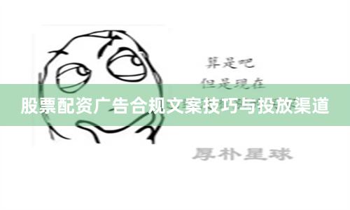 股票配资广告合规文案技巧与投放渠道
