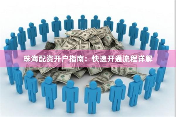 珠海配资开户指南：快速开通流程详解