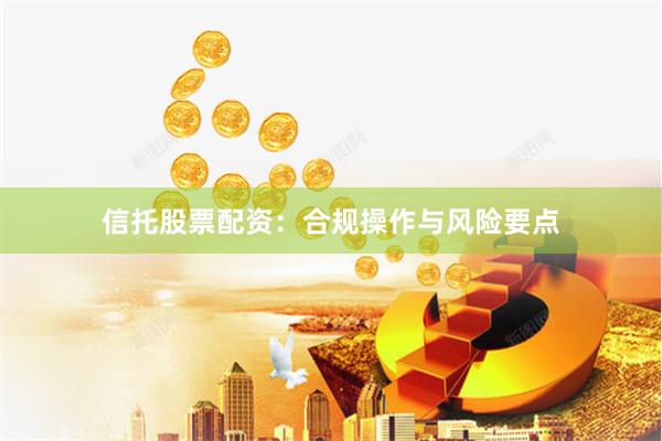 信托股票配资：合规操作与风险要点