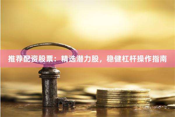推荐配资股票:精选潜力股,稳健杠杆操作指南